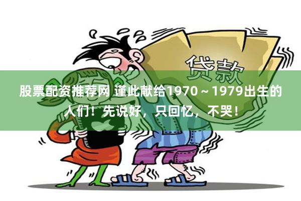 股票配资推荐网 谨此献给1970～1979出生的人们！先说好，只回忆，不哭！