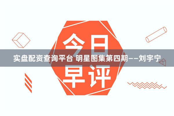 实盘配资查询平台 明星图集第四期——刘宇宁