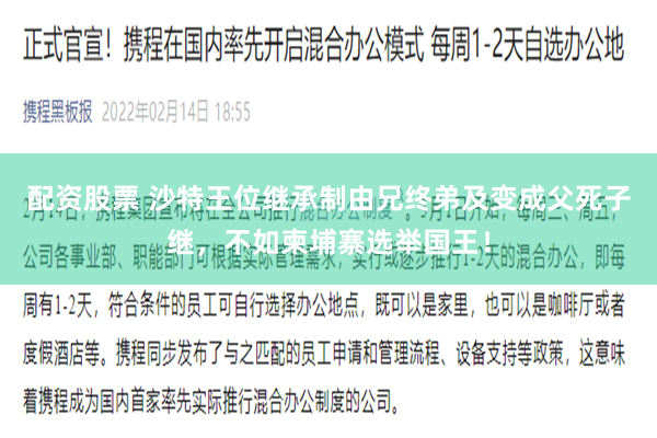 配资股票 沙特王位继承制由兄终弟及变成父死子继，不如柬埔寨选举国王！