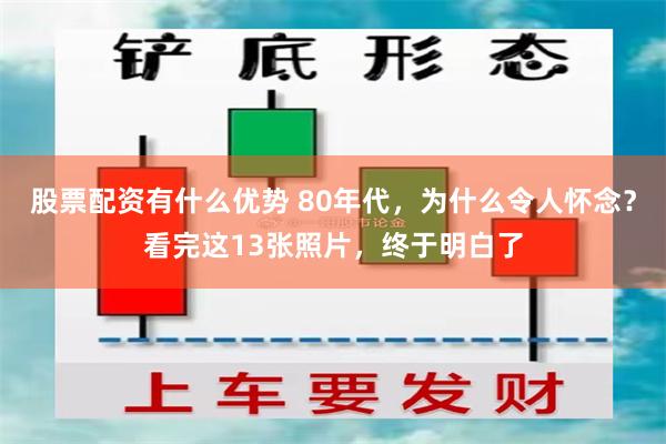 股票配资有什么优势 80年代，为什么令人怀念？看完这13张照片，终于明白了