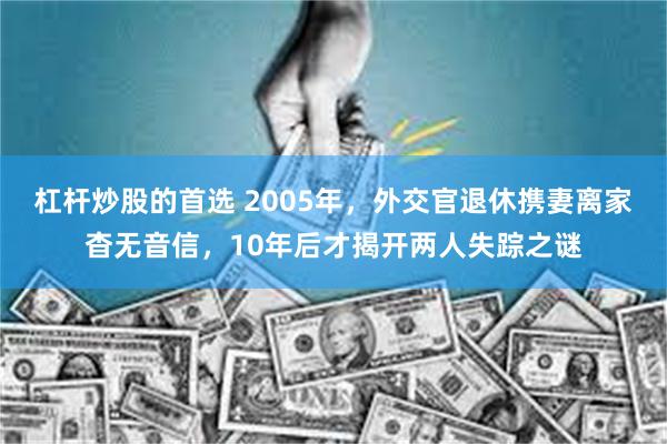 杠杆炒股的首选 2005年，外交官退休携妻离家杳无音信，10年后才揭开两人失踪之谜