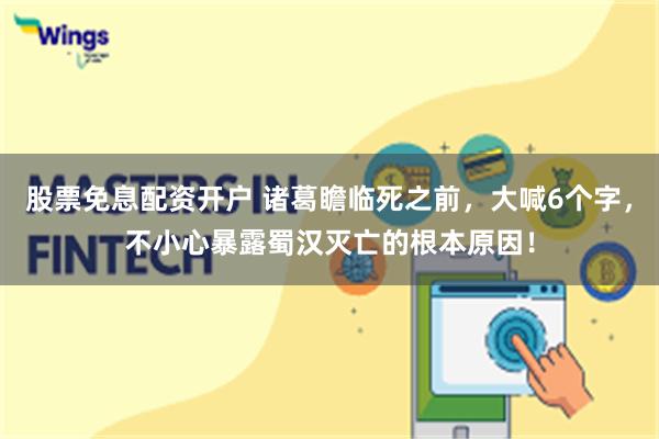 股票免息配资开户 诸葛瞻临死之前，大喊6个字，不小心暴露蜀汉灭亡的根本原因！