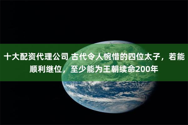 十大配资代理公司 古代令人惋惜的四位太子，若能顺利继位，至少能为王朝续命200年