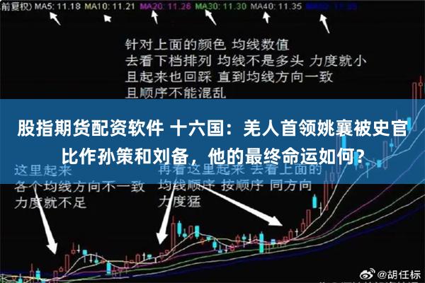 股指期货配资软件 十六国：羌人首领姚襄被史官比作孙策和刘备，他的最终命运如何？