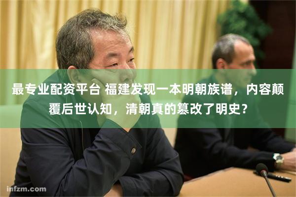 最专业配资平台 福建发现一本明朝族谱，内容颠覆后世认知，清朝真的篡改了明史？