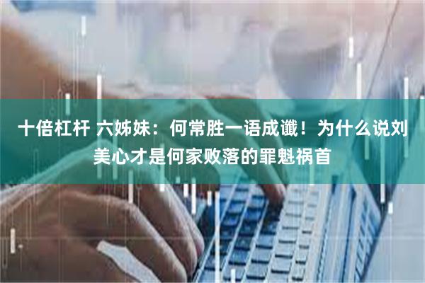 十倍杠杆 六姊妹：何常胜一语成谶！为什么说刘美心才是何家败落的罪魁祸首