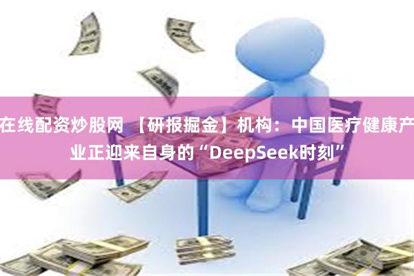 在线配资炒股网 【研报掘金】机构：中国医疗健康产业正迎来自身的“DeepSeek时刻”