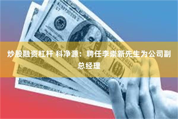 炒股融资杠杆 科净源：聘任李崇新先生为公司副总经理