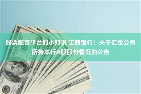 股票配资平台的小知识 工商银行：关于汇金公司所持本行A股股份情况的公告