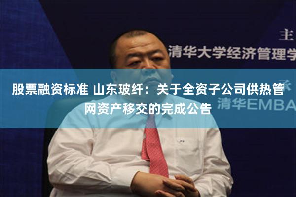 股票融资标准 山东玻纤：关于全资子公司供热管网资产移交的完成公告