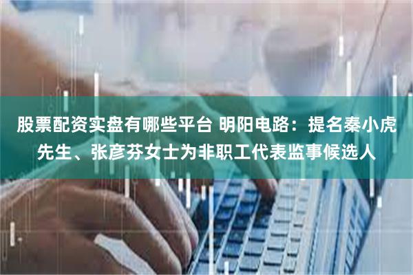 股票配资实盘有哪些平台 明阳电路：提名秦小虎先生、张彦芬女士为非职工代表监事候选人