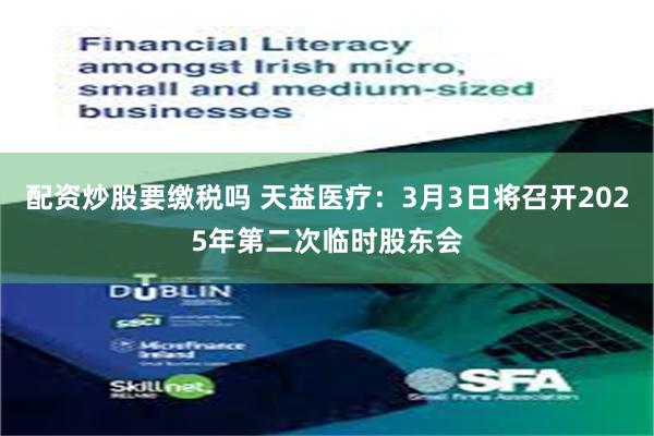 配资炒股要缴税吗 天益医疗：3月3日将召开2025年第二次临时股东会