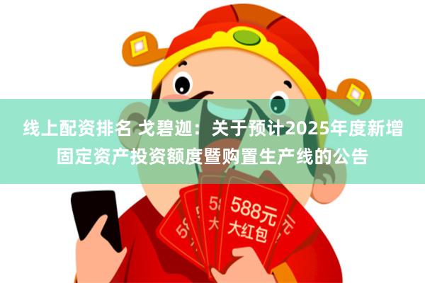 线上配资排名 戈碧迦：关于预计2025年度新增固定资产投资额度暨购置生产线的公告