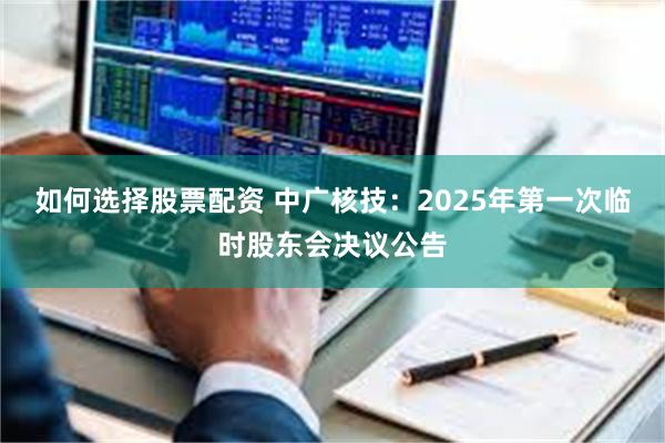 如何选择股票配资 中广核技：2025年第一次临时股东会决议公告