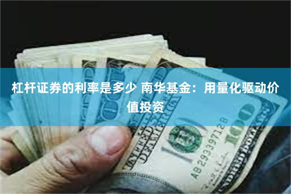 杠杆证券的利率是多少 南华基金：用量化驱动价值投资