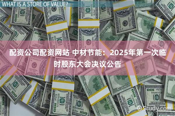 配资公司配资网站 中材节能：2025年第一次临时股东大会决议公告