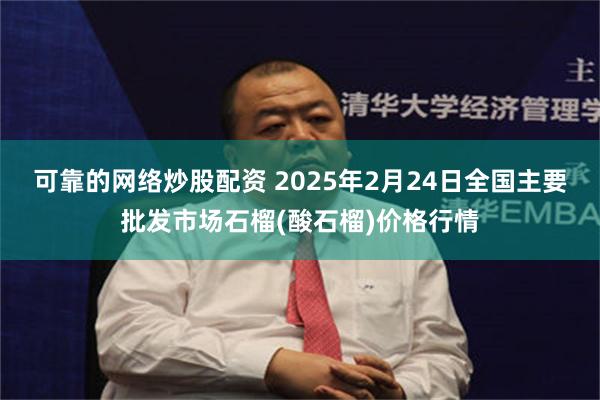 可靠的网络炒股配资 2025年2月24日全国主要批发市场石榴(酸石榴)价格行情