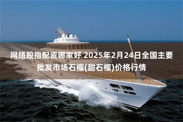 网络股指配资哪家好 2025年2月24日全国主要批发市场石榴(甜石榴)价格行情