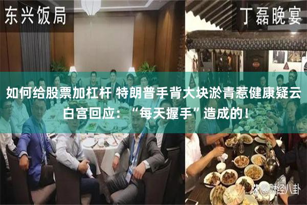 如何给股票加杠杆 特朗普手背大块淤青惹健康疑云 白宫回应：“每天握手”造成的！