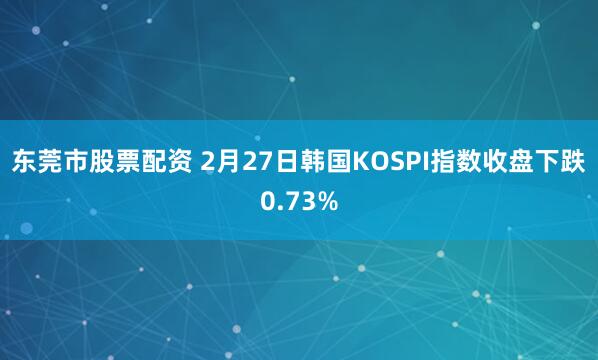 东莞市股票配资 2月27日韩国KOSPI指数收盘下跌0.73%