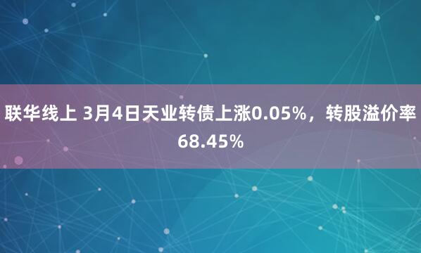 联华线上 3月4日天业转债上涨0.05%，转股溢价率68.45%