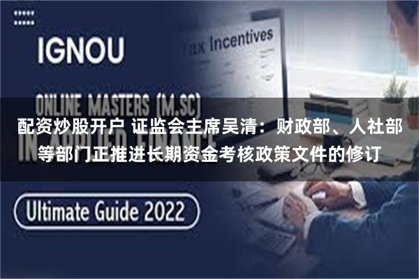 配资炒股开户 证监会主席吴清：财政部、人社部等部门正推进长期资金考核政策文件的修订