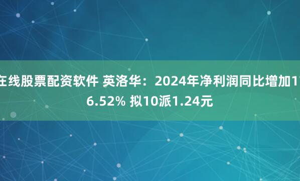 在线股票配资软件 英洛华：2024年净利润同比增加176.52% 拟10派1.24元