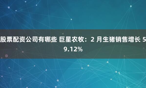 股票配资公司有哪些 巨星农牧：2 月生猪销售增长 59.12%