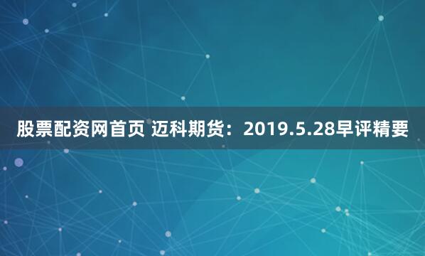 股票配资网首页 迈科期货：2019.5.28早评精要