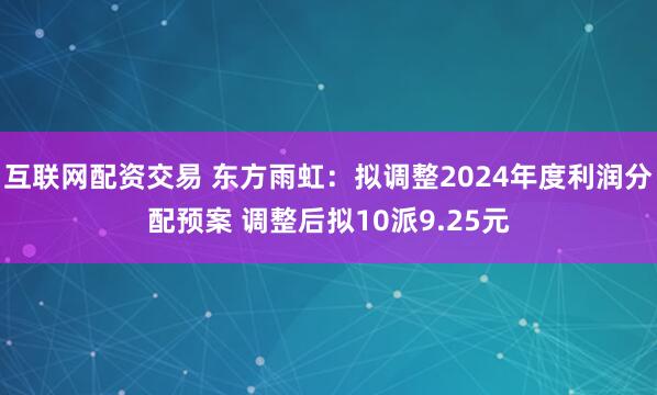 互联网配资交易 东方雨虹：拟调整2024年度利润分配预案 调整后拟10派9.25元