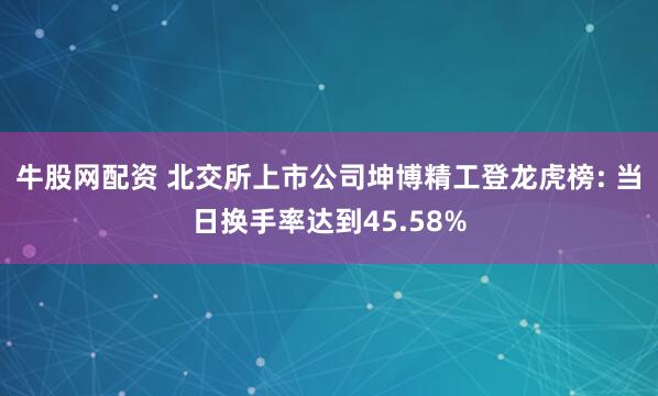 牛股网配资 北交所上市公司坤博精工登龙虎榜: 当日换手率达到45.58%