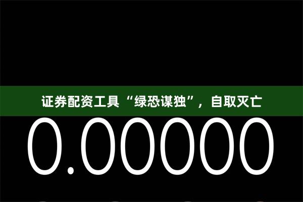 证券配资工具 “绿恐谋独”，自取灭亡