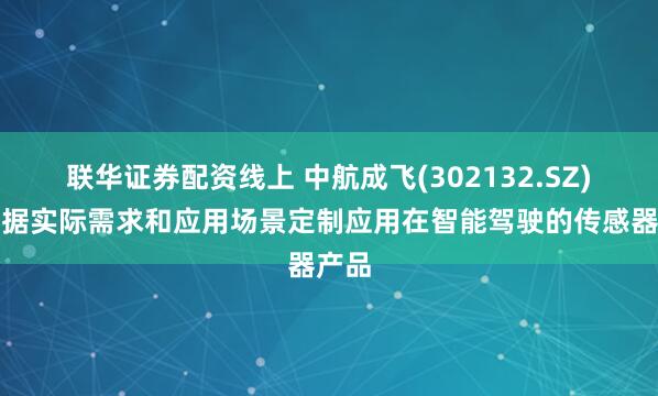 联华证券配资线上 中航成飞(302132.SZ)可根据实际需求和应用场景定制应用在智能驾驶的传感器产品